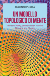Giacinto Plescia: Un modello topologico di mente Merleau-Ponty, Zentralkorper, Husserl, Stringhe e M-Theory